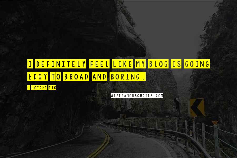 Joichi Ito Quotes: I definitely feel like my blog is going edgy to broad and boring.