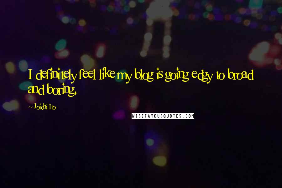 Joichi Ito Quotes: I definitely feel like my blog is going edgy to broad and boring.