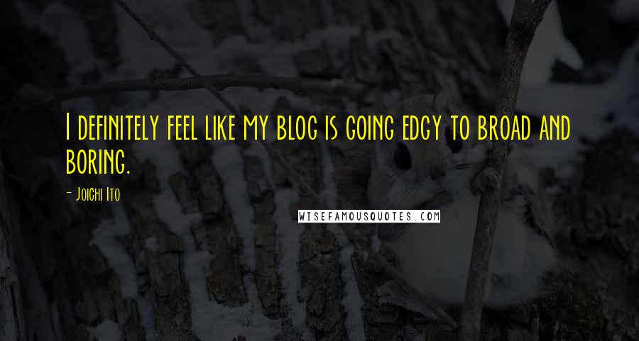 Joichi Ito Quotes: I definitely feel like my blog is going edgy to broad and boring.