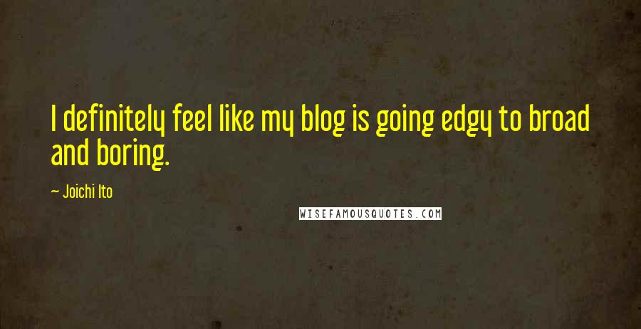 Joichi Ito Quotes: I definitely feel like my blog is going edgy to broad and boring.