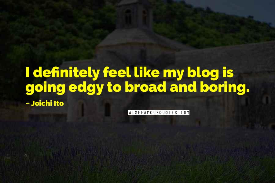 Joichi Ito Quotes: I definitely feel like my blog is going edgy to broad and boring.