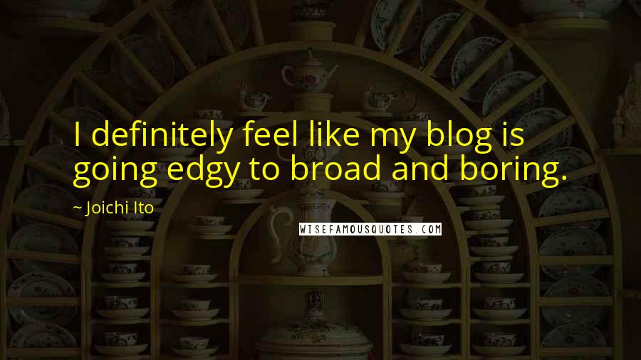 Joichi Ito Quotes: I definitely feel like my blog is going edgy to broad and boring.