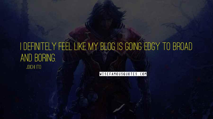 Joichi Ito Quotes: I definitely feel like my blog is going edgy to broad and boring.
