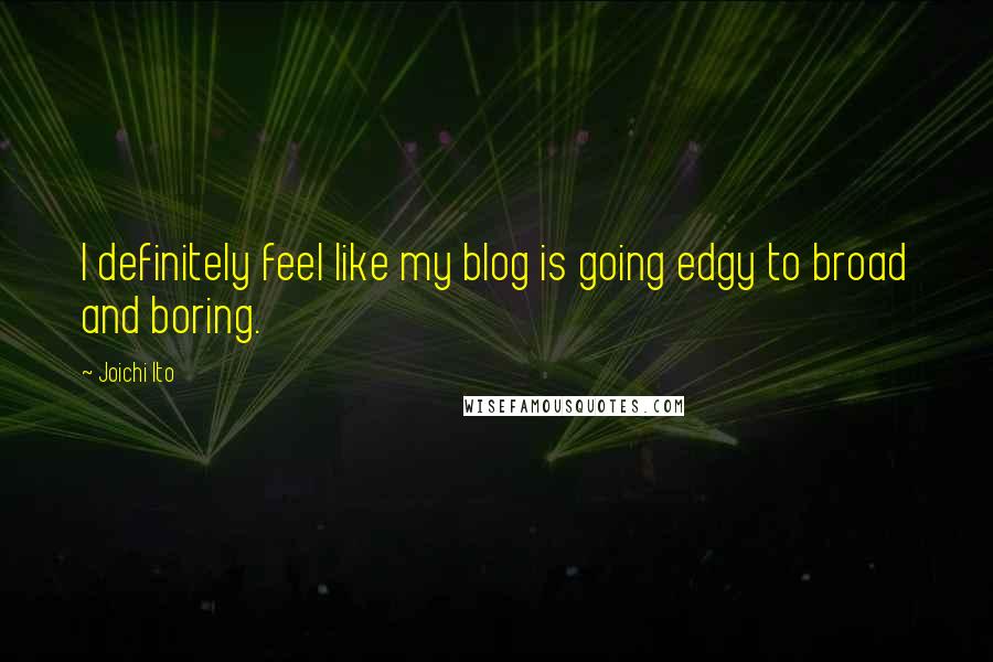 Joichi Ito Quotes: I definitely feel like my blog is going edgy to broad and boring.