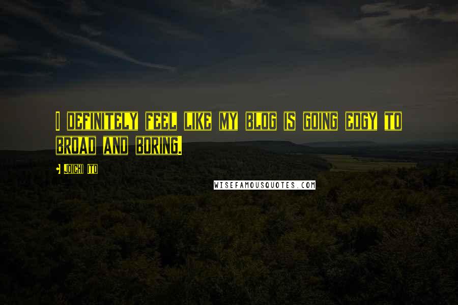 Joichi Ito Quotes: I definitely feel like my blog is going edgy to broad and boring.