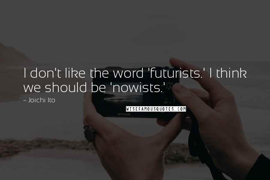 Joichi Ito Quotes: I don't like the word 'futurists.' I think we should be 'nowists.'