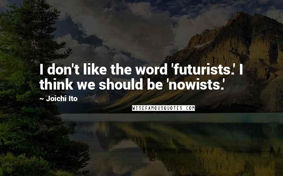Joichi Ito Quotes: I don't like the word 'futurists.' I think we should be 'nowists.'