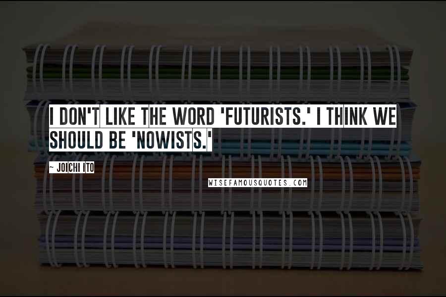 Joichi Ito Quotes: I don't like the word 'futurists.' I think we should be 'nowists.'