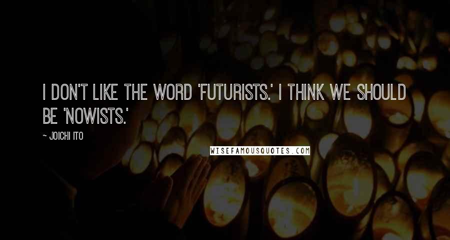 Joichi Ito Quotes: I don't like the word 'futurists.' I think we should be 'nowists.'