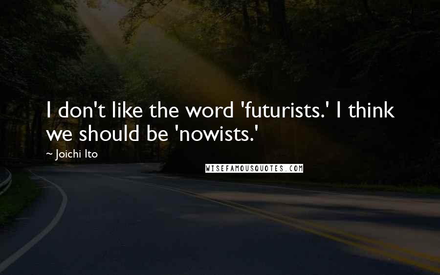 Joichi Ito Quotes: I don't like the word 'futurists.' I think we should be 'nowists.'