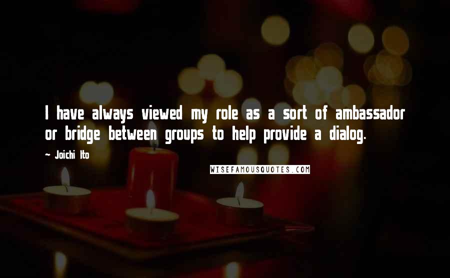 Joichi Ito Quotes: I have always viewed my role as a sort of ambassador or bridge between groups to help provide a dialog.