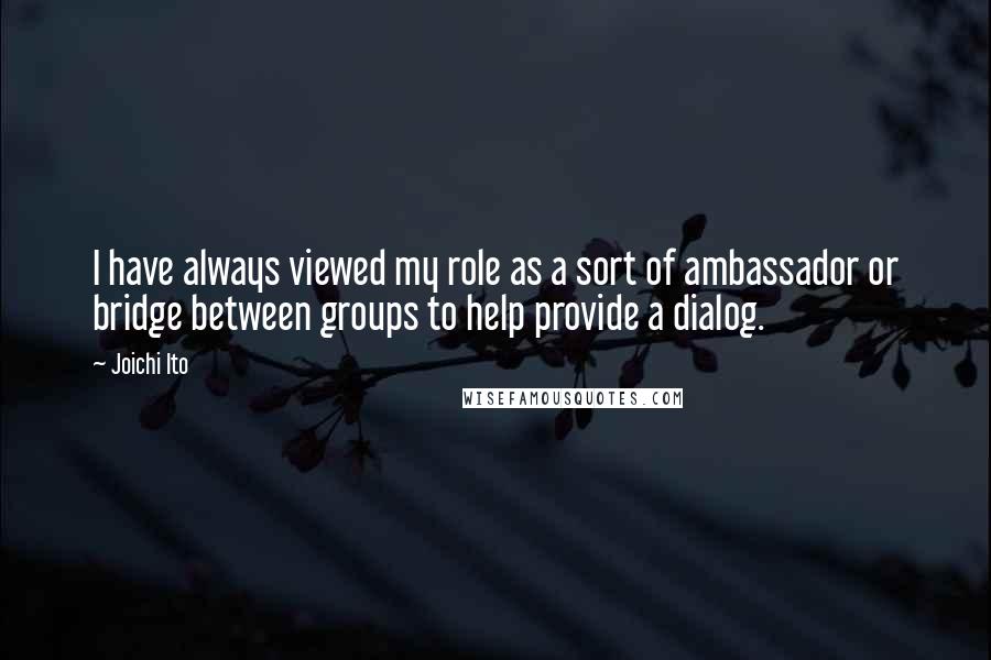 Joichi Ito Quotes: I have always viewed my role as a sort of ambassador or bridge between groups to help provide a dialog.
