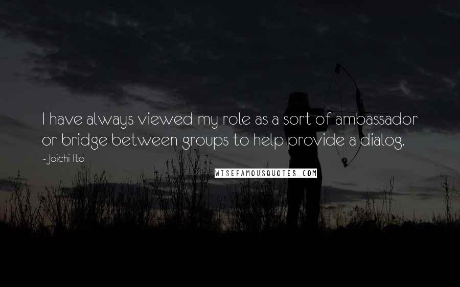 Joichi Ito Quotes: I have always viewed my role as a sort of ambassador or bridge between groups to help provide a dialog.