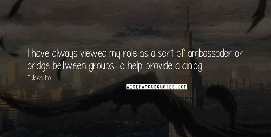 Joichi Ito Quotes: I have always viewed my role as a sort of ambassador or bridge between groups to help provide a dialog.