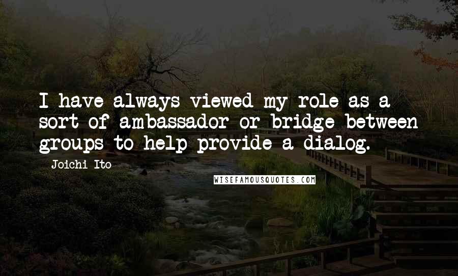 Joichi Ito Quotes: I have always viewed my role as a sort of ambassador or bridge between groups to help provide a dialog.