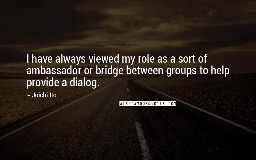 Joichi Ito Quotes: I have always viewed my role as a sort of ambassador or bridge between groups to help provide a dialog.