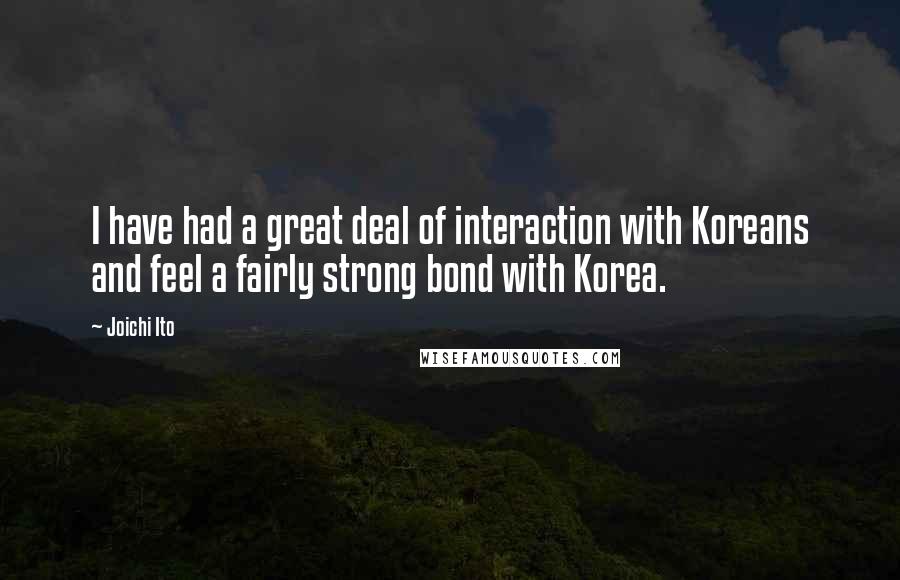 Joichi Ito Quotes: I have had a great deal of interaction with Koreans and feel a fairly strong bond with Korea.