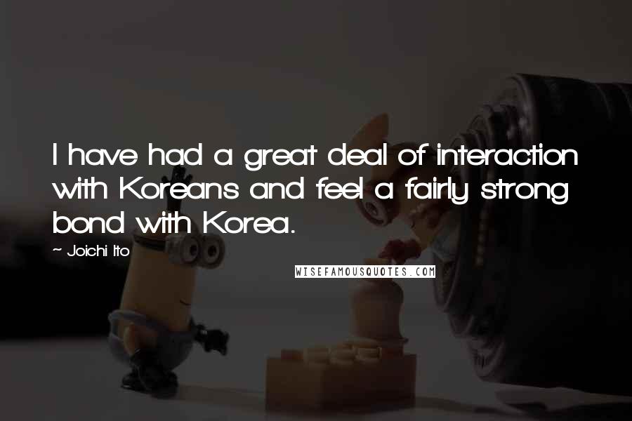 Joichi Ito Quotes: I have had a great deal of interaction with Koreans and feel a fairly strong bond with Korea.