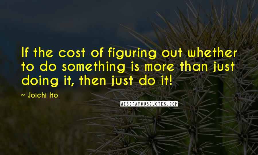 Joichi Ito Quotes: If the cost of figuring out whether to do something is more than just doing it, then just do it!