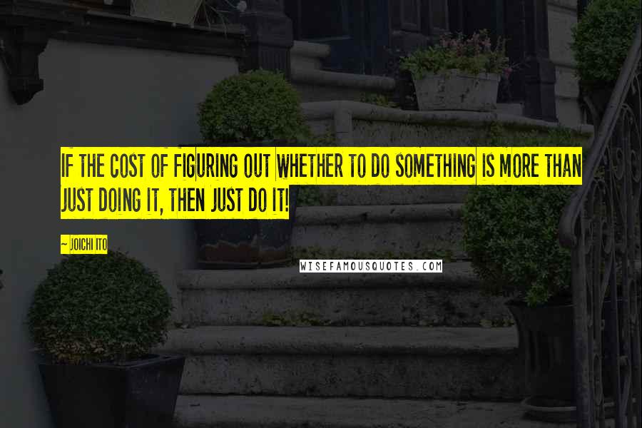 Joichi Ito Quotes: If the cost of figuring out whether to do something is more than just doing it, then just do it!