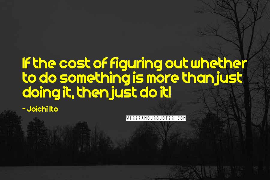 Joichi Ito Quotes: If the cost of figuring out whether to do something is more than just doing it, then just do it!