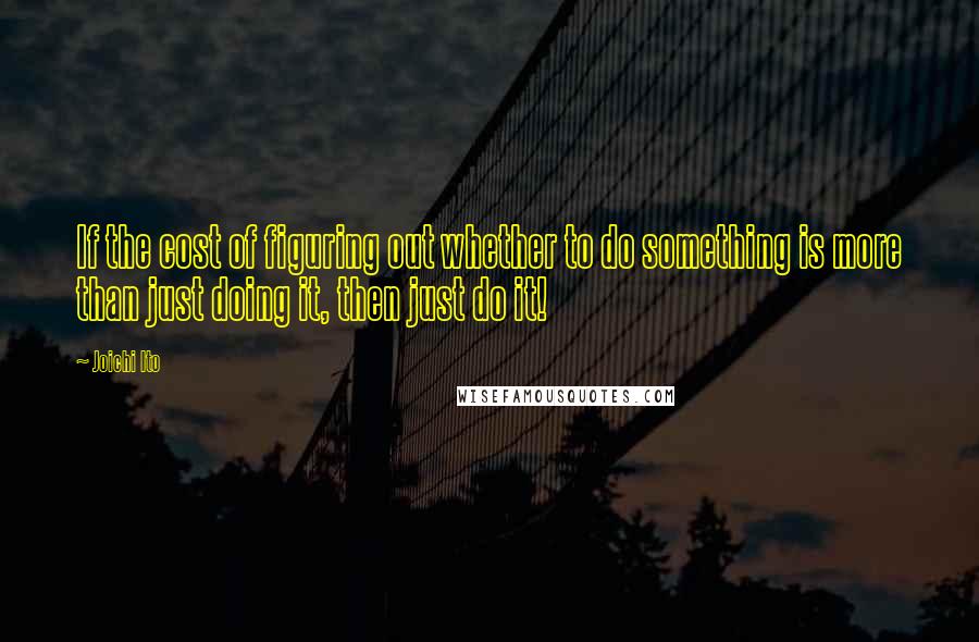 Joichi Ito Quotes: If the cost of figuring out whether to do something is more than just doing it, then just do it!