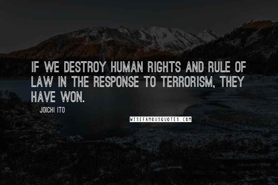 Joichi Ito Quotes: If we destroy human rights and rule of law in the response to terrorism, they have won.