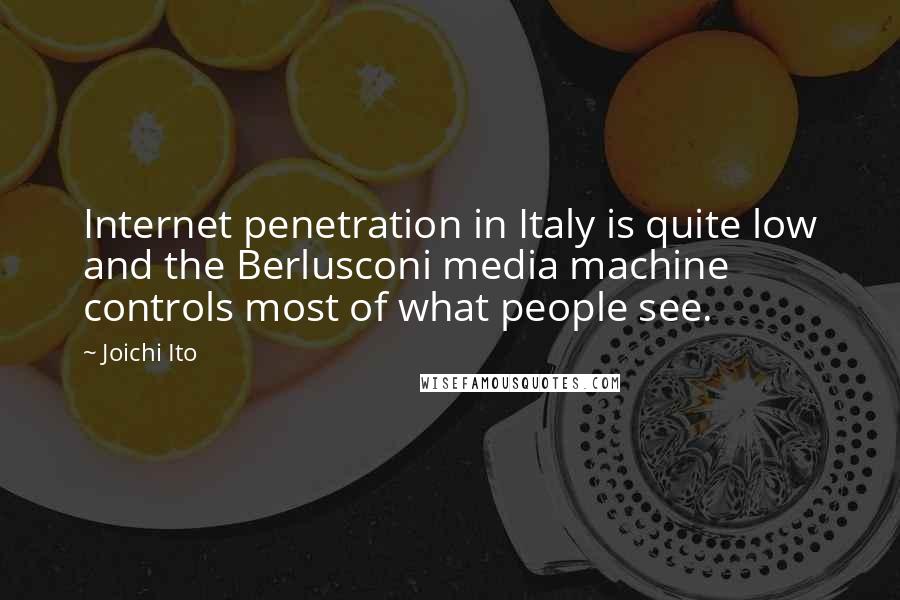 Joichi Ito Quotes: Internet penetration in Italy is quite low and the Berlusconi media machine controls most of what people see.