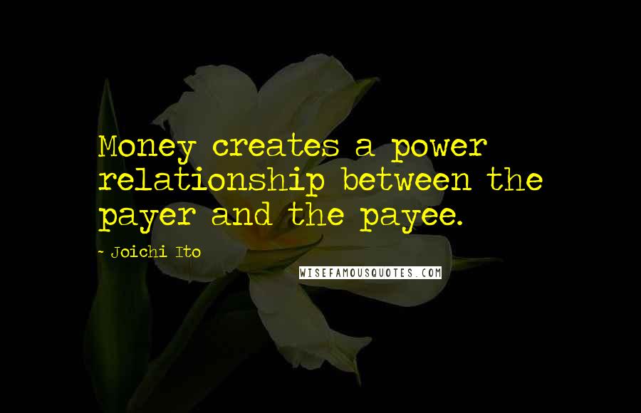 Joichi Ito Quotes: Money creates a power relationship between the payer and the payee.