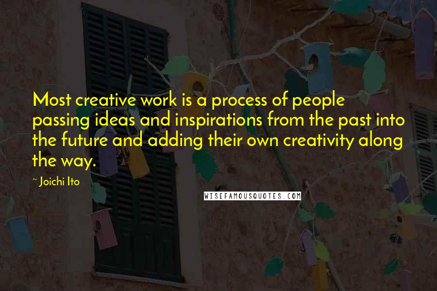 Joichi Ito Quotes: Most creative work is a process of people passing ideas and inspirations from the past into the future and adding their own creativity along the way.