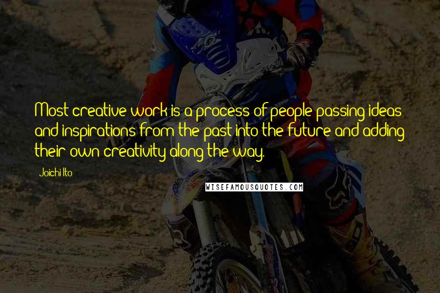 Joichi Ito Quotes: Most creative work is a process of people passing ideas and inspirations from the past into the future and adding their own creativity along the way.