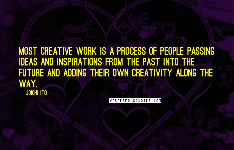 Joichi Ito Quotes: Most creative work is a process of people passing ideas and inspirations from the past into the future and adding their own creativity along the way.