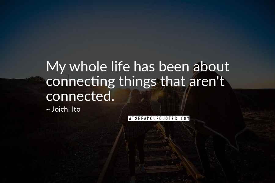 Joichi Ito Quotes: My whole life has been about connecting things that aren't connected.