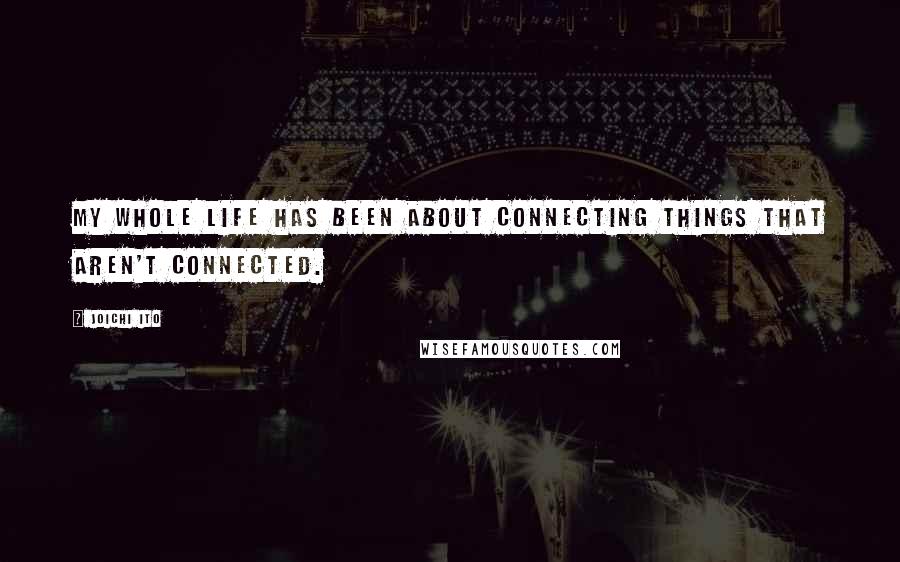 Joichi Ito Quotes: My whole life has been about connecting things that aren't connected.