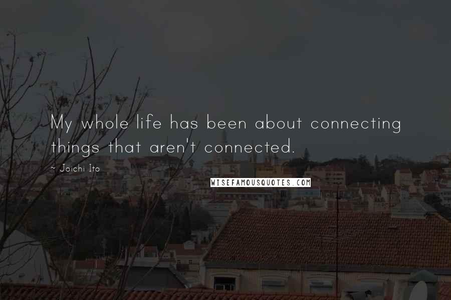 Joichi Ito Quotes: My whole life has been about connecting things that aren't connected.