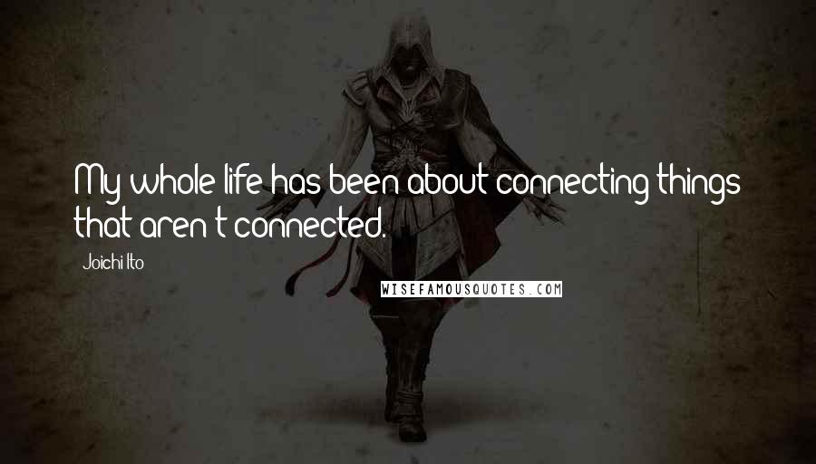 Joichi Ito Quotes: My whole life has been about connecting things that aren't connected.
