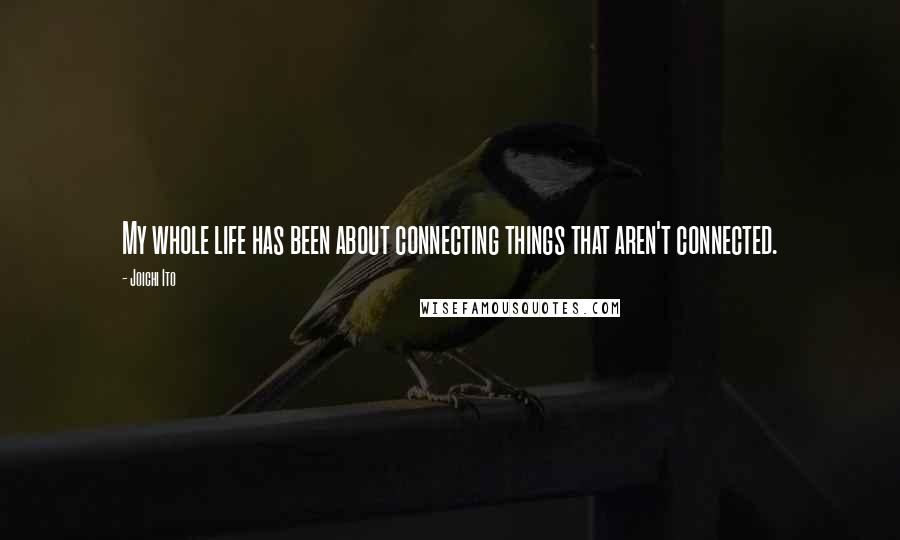 Joichi Ito Quotes: My whole life has been about connecting things that aren't connected.