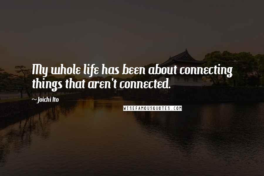 Joichi Ito Quotes: My whole life has been about connecting things that aren't connected.