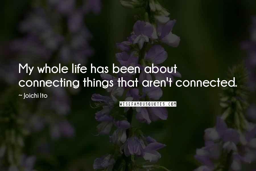 Joichi Ito Quotes: My whole life has been about connecting things that aren't connected.