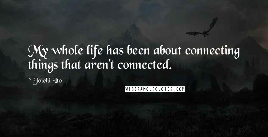 Joichi Ito Quotes: My whole life has been about connecting things that aren't connected.