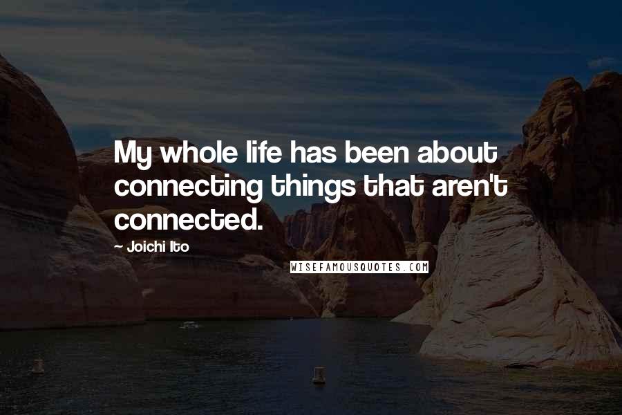 Joichi Ito Quotes: My whole life has been about connecting things that aren't connected.