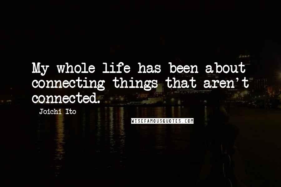 Joichi Ito Quotes: My whole life has been about connecting things that aren't connected.