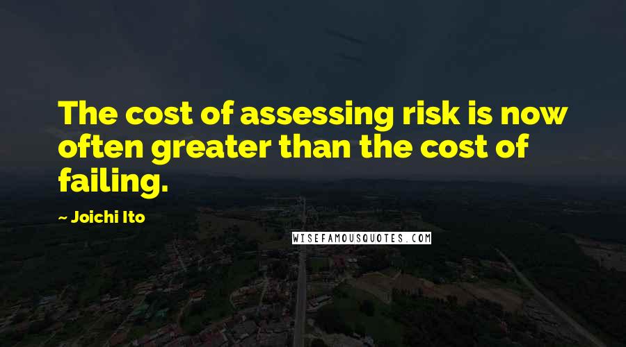 Joichi Ito Quotes: The cost of assessing risk is now often greater than the cost of failing.