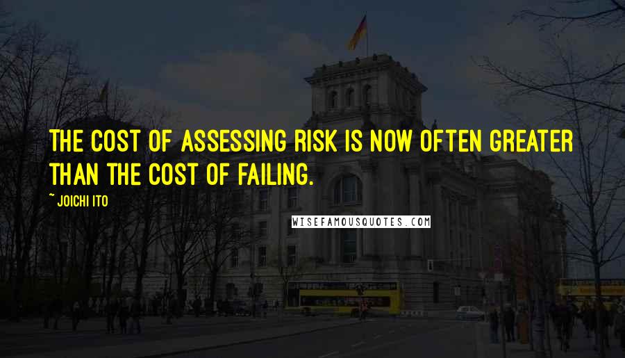 Joichi Ito Quotes: The cost of assessing risk is now often greater than the cost of failing.