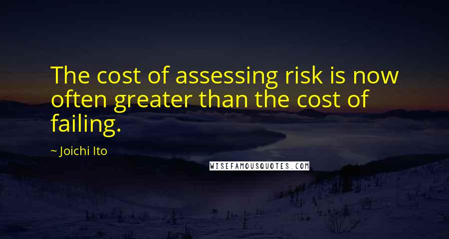 Joichi Ito Quotes: The cost of assessing risk is now often greater than the cost of failing.