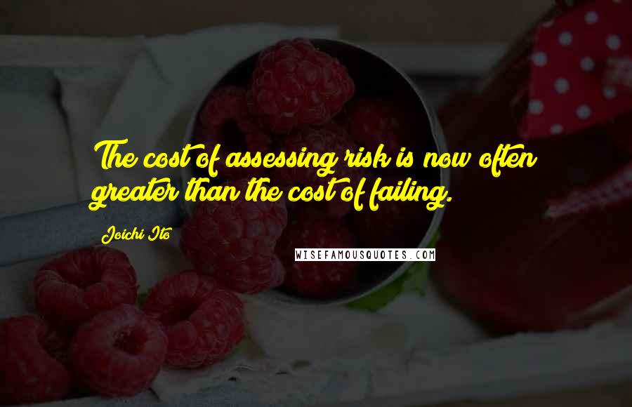 Joichi Ito Quotes: The cost of assessing risk is now often greater than the cost of failing.