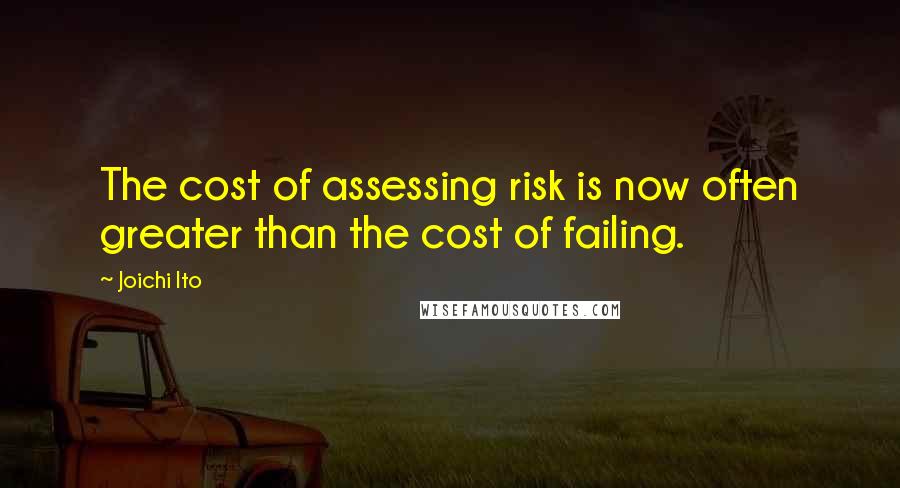 Joichi Ito Quotes: The cost of assessing risk is now often greater than the cost of failing.