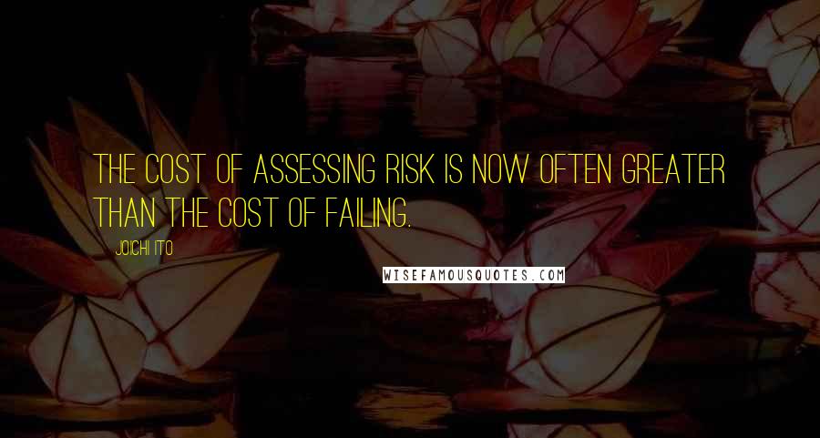 Joichi Ito Quotes: The cost of assessing risk is now often greater than the cost of failing.