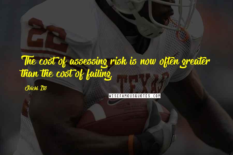 Joichi Ito Quotes: The cost of assessing risk is now often greater than the cost of failing.