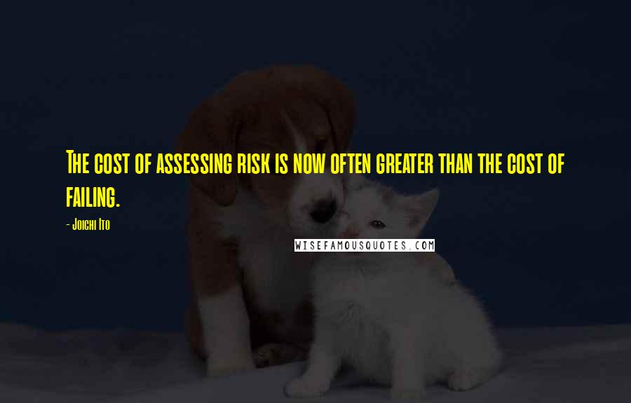 Joichi Ito Quotes: The cost of assessing risk is now often greater than the cost of failing.